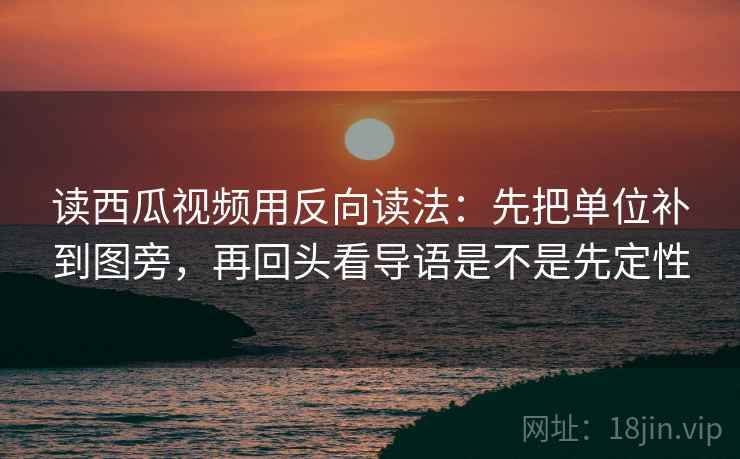 读西瓜视频用反向读法:先把单位补到图旁,再回头看导语是不是先定性 读西瓜视频用反向读法:先把单位补到图旁,再回头看导语是不是先定性