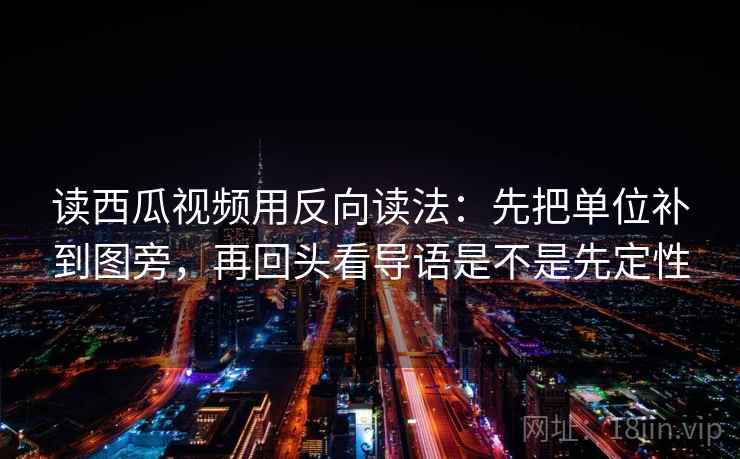 读西瓜视频用反向读法：先把单位补到图旁，再回头看导语是不是先定性
