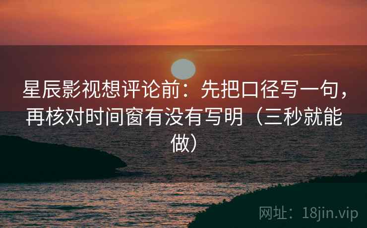 星辰影视想评论前：先把口径写一句，再核对时间窗有没有写明（三秒就能做）