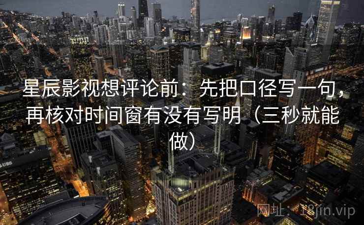 星辰影视想评论前：先把口径写一句，再核对时间窗有没有写明（三秒就能做）