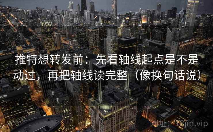 推特想转发前:先看轴线起点是不是动过,再把轴线读完整(像换句话说) 推特想转发前:先看轴线起点是不是动过,再把轴线读完整(像换句话说)