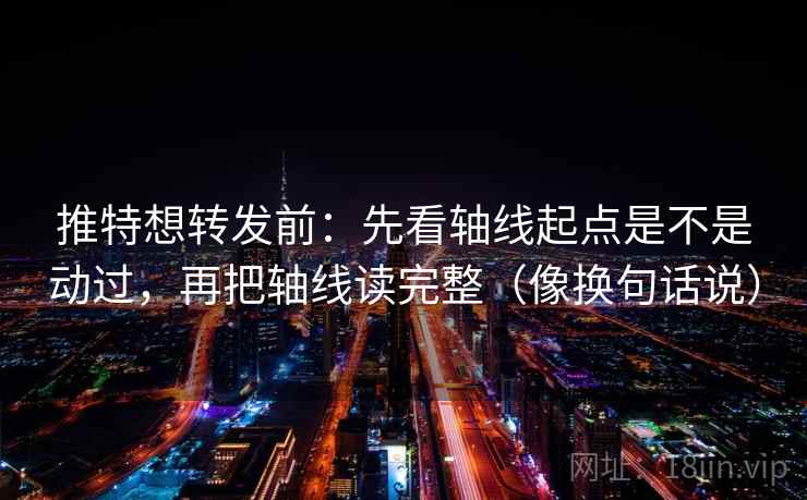 推特想转发前：先看轴线起点是不是动过，再把轴线读完整（像换句话说）