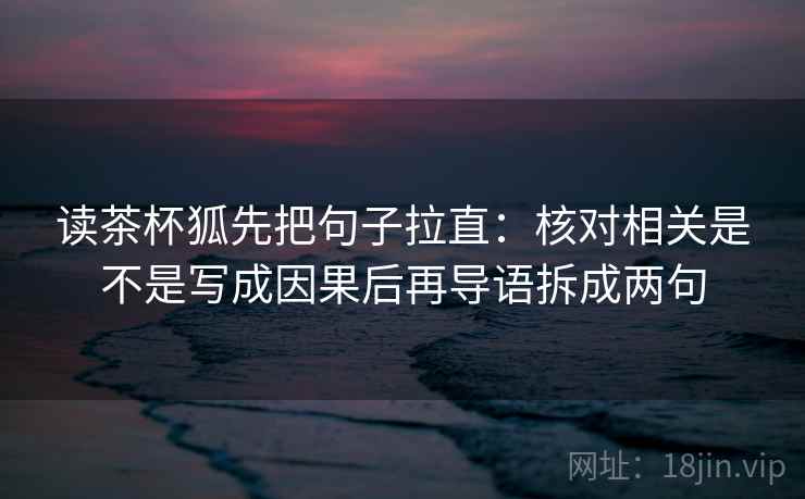 读茶杯狐先把句子拉直：核对相关是不是写成因果后再导语拆成两句