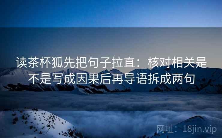 读茶杯狐先把句子拉直:核对相关是不是写成因果后再导语拆成两句 读茶杯狐先把句子拉直:核对相关是不是写成因果后再导语拆成两句