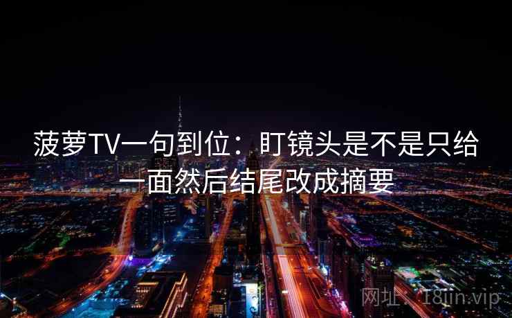 菠萝TV一句到位：盯镜头是不是只给一面然后结尾改成摘要