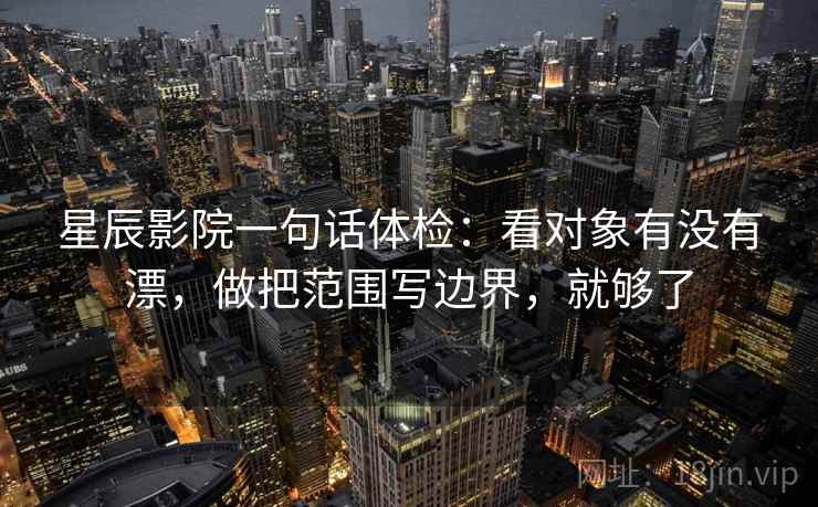 星辰影院一句话体检:看对象有没有漂,做把范围写边界,就够了 星辰影院一句话体检:看对象有没有漂,做把范围写边界,就够了
