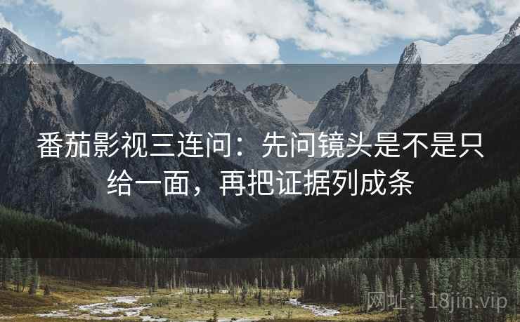番茄影视三连问:先问镜头是不是只给一面,再把证据列成条 番茄影视三连问:先问镜头是不是只给一面,再把证据列成条