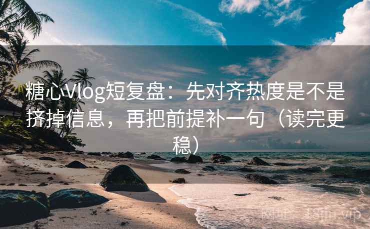 糖心Vlog短复盘：先对齐热度是不是挤掉信息，再把前提补一句（读完更稳）