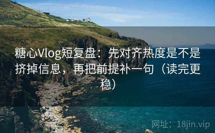 糖心Vlog短复盘:先对齐热度是不是挤掉信息,再把前提补一句(读完更稳) 糖心Vlog短复盘:先对齐热度是不是挤掉信息,再把前提补一句(读完更稳)