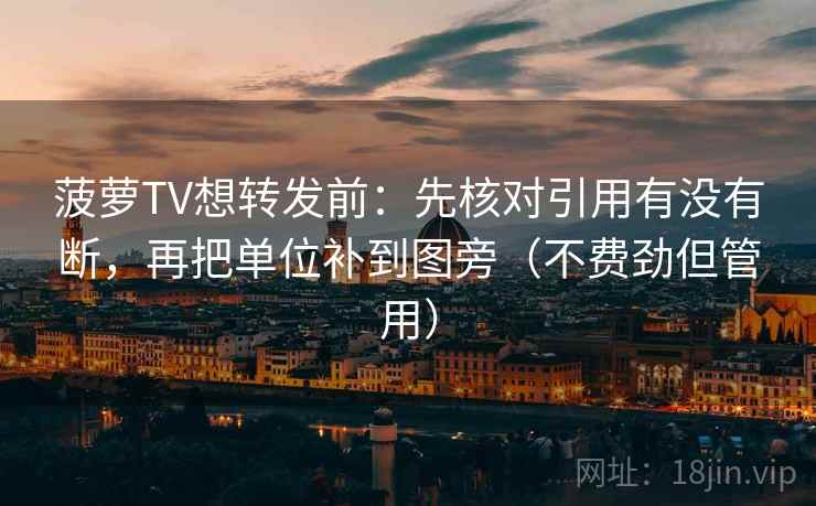 菠萝TV想转发前：先核对引用有没有断，再把单位补到图旁（不费劲但管用）