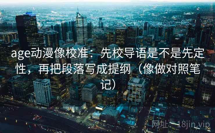 age动漫像校准：先校导语是不是先定性，再把段落写成提纲（像做对照笔记）