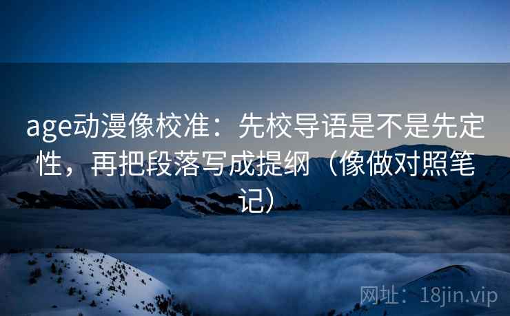 age动漫像校准:先校导语是不是先定性,再把段落写成提纲(像做对照笔记) age动漫像校准:先校导语是不是先定性,再把段落写成提纲(像做对照笔记)
