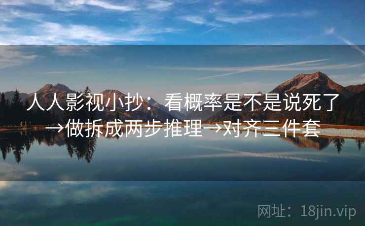 人人影视小抄：看概率是不是说死了→做拆成两步推理→对齐三件套