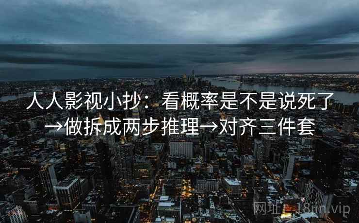人人影视小抄：看概率是不是说死了→做拆成两步推理→对齐三件套