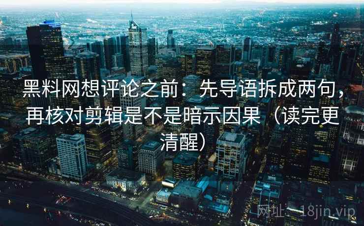 黑料网想评论之前：先导语拆成两句，再核对剪辑是不是暗示因果（读完更清醒）