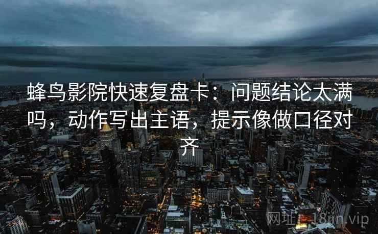 蜂鸟影院快速复盘卡：问题结论太满吗，动作写出主语，提示像做口径对齐