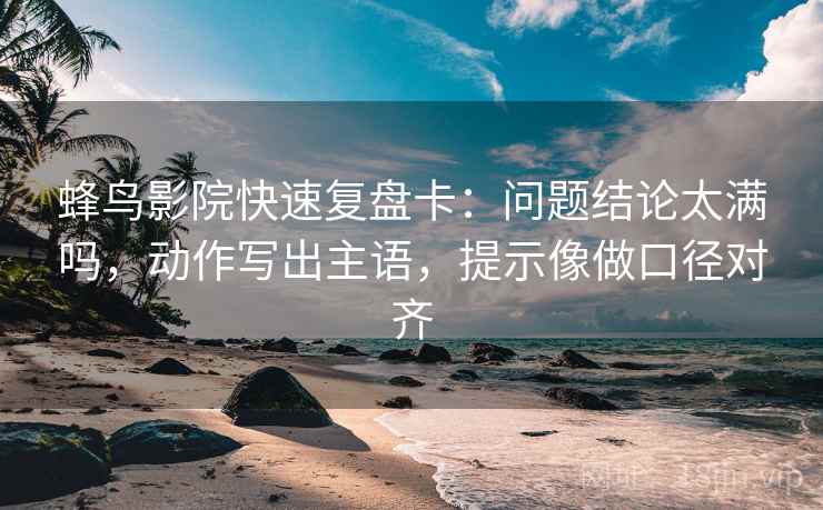 蜂鸟影院快速复盘卡:问题结论太满吗,动作写出主语,提示像做口径对齐 蜂鸟影院快速复盘卡:问题结论太满吗,动作写出主语,提示像做口径对齐