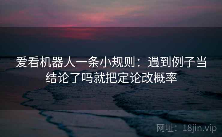 爱看机器人一条小规则：遇到例子当结论了吗就把定论改概率