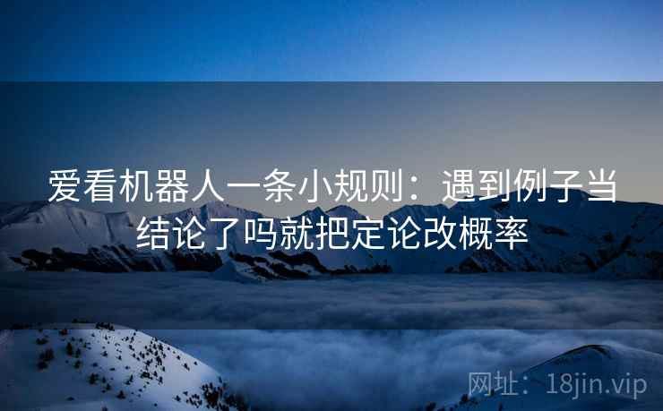 爱看机器人一条小规则:遇到例子当结论了吗就把定论改概率 爱看机器人一条小规则:遇到例子当结论了吗就把定论改概率