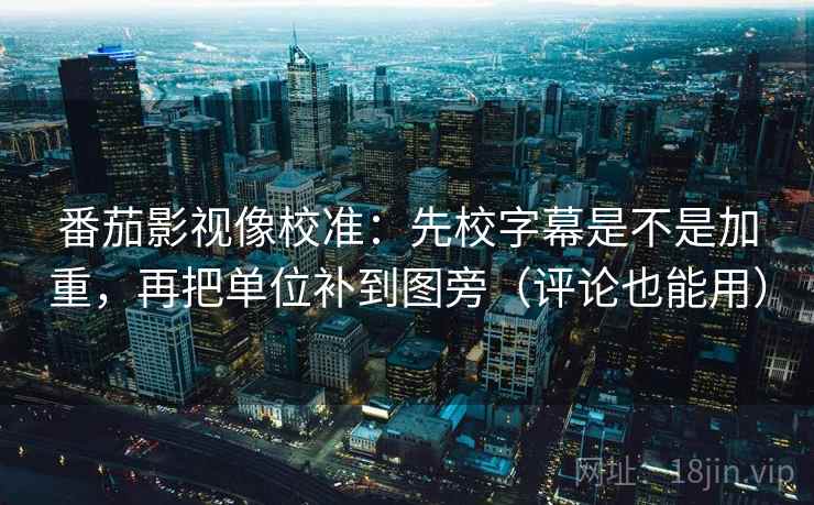 番茄影视像校准:先校字幕是不是加重,再把单位补到图旁(评论也能用) 番茄影视像校准:先校字幕是不是加重,再把单位补到图旁(评论也能用)