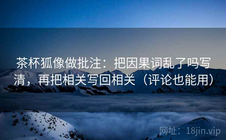 茶杯狐像做批注:把因果词乱了吗写清,再把相关写回相关(评论也能用) 茶杯狐像做批注:把因果词乱了吗写清,再把相关写回相关(评论也能用)