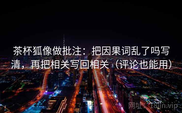 茶杯狐像做批注：把因果词乱了吗写清，再把相关写回相关（评论也能用）