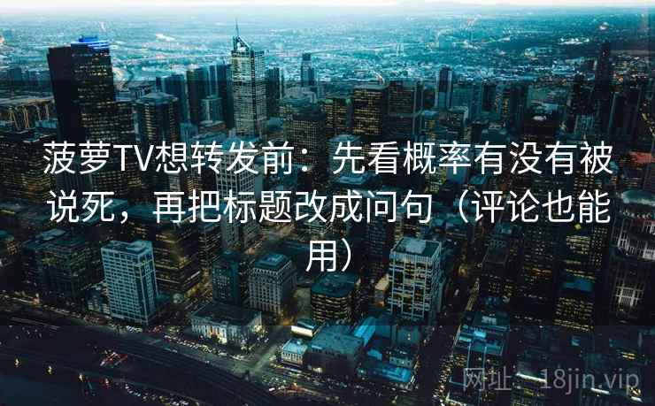 菠萝TV想转发前：先看概率有没有被说死，再把标题改成问句（评论也能用）