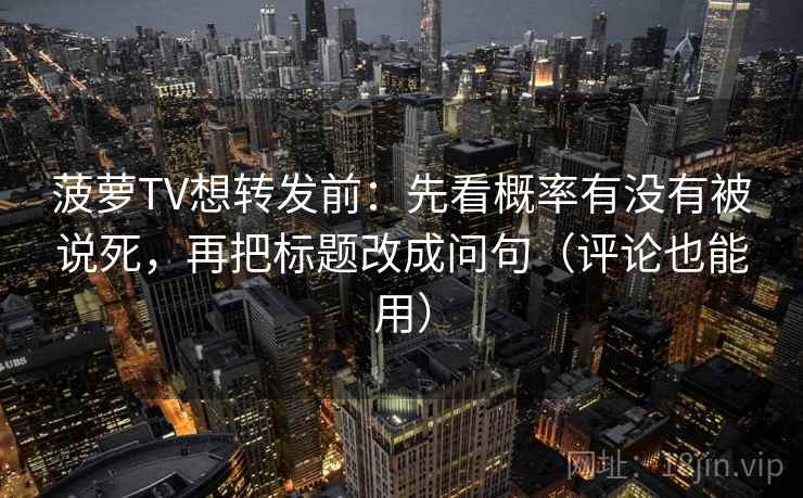 菠萝TV想转发前:先看概率有没有被说死,再把标题改成问句(评论也能用) 菠萝TV想转发前:先看概率有没有被说死,再把标题改成问句(评论也能用)