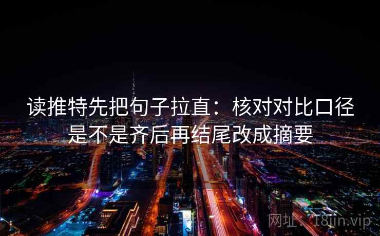 读推特先把句子拉直:核对对比口径是不是齐后再结尾改成摘要 读推特先把句子拉直:核对对比口径是不是齐后再结尾改成摘要