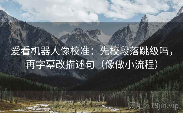 爱看机器人像校准：先校段落跳级吗，再字幕改描述句（像做小流程）