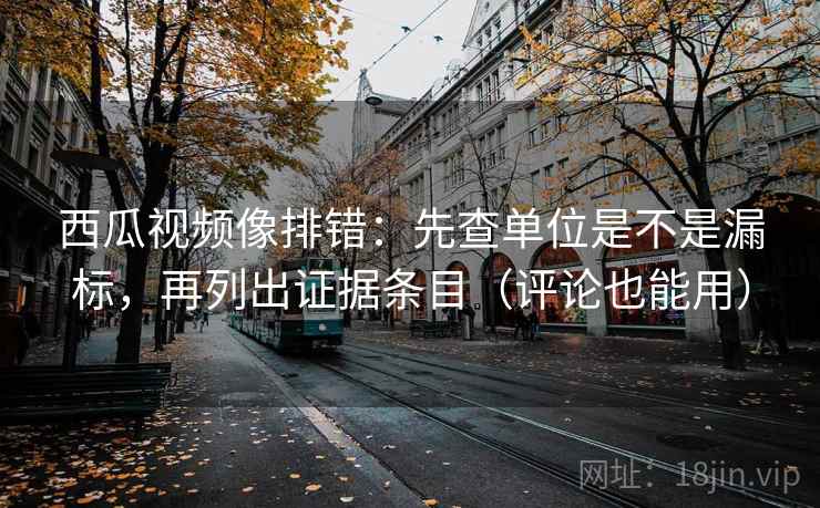 西瓜视频像排错:先查单位是不是漏标,再列出证据条目(评论也能用) 西瓜视频像排错:先查单位是不是漏标,再列出证据条目(评论也能用)