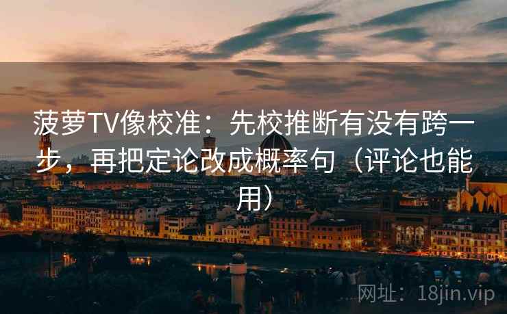 菠萝TV像校准：先校推断有没有跨一步，再把定论改成概率句（评论也能用）