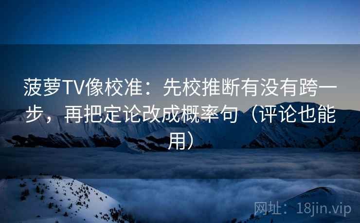菠萝TV像校准:先校推断有没有跨一步,再把定论改成概率句(评论也能用) 菠萝TV像校准:先校推断有没有跨一步,再把定论改成概率句(评论也能用)