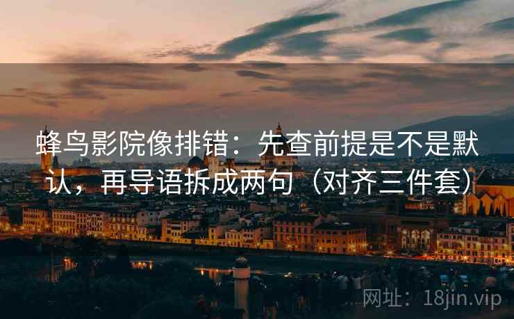 蜂鸟影院像排错：先查前提是不是默认，再导语拆成两句（对齐三件套）