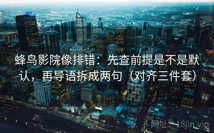 蜂鸟影院像排错：先查前提是不是默认，再导语拆成两句（对齐三件套）