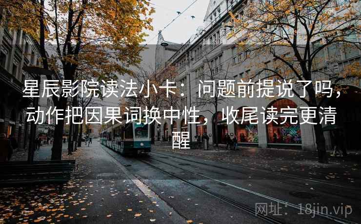 星辰影院读法小卡:问题前提说了吗,动作把因果词换中性,收尾读完更清醒 星辰影院读法小卡:问题前提说了吗,动作把因果词换中性,收尾读完更清醒