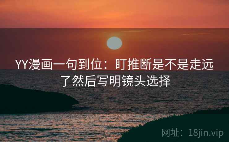 YY漫画一句到位：盯推断是不是走远了然后写明镜头选择