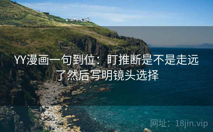 YY漫画一句到位:盯推断是不是走远了然后写明镜头选择 YY漫画一句到位:盯推断是不是走远了然后写明镜头选择