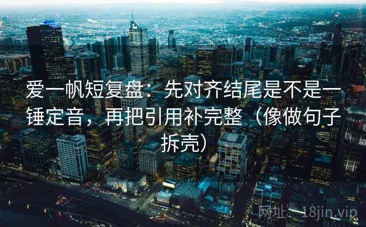爱一帆短复盘：先对齐结尾是不是一锤定音，再把引用补完整（像做句子拆壳）