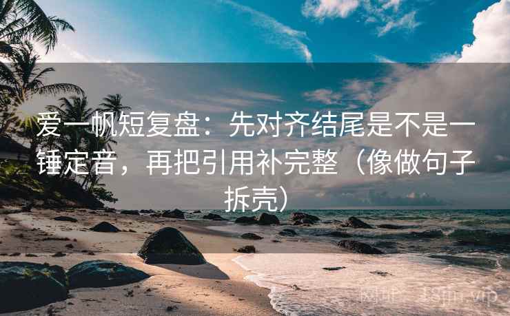 爱一帆短复盘:先对齐结尾是不是一锤定音,再把引用补完整(像做句子拆壳) 爱一帆短复盘:先对齐结尾是不是一锤定音,再把引用补完整(像做句子拆壳)