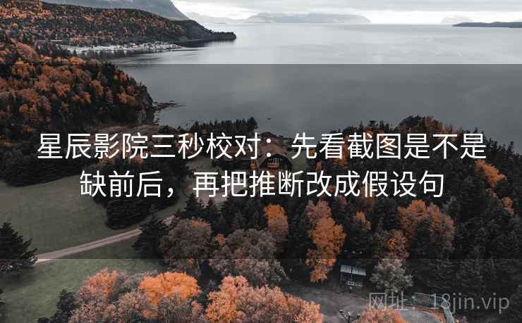 星辰影院三秒校对:先看截图是不是缺前后,再把推断改成假设句 星辰影院三秒校对:先看截图是不是缺前后,再把推断改成假设句