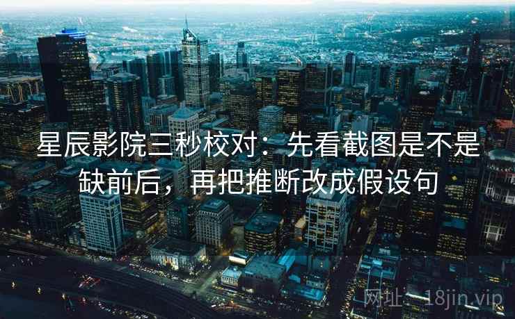 星辰影院三秒校对：先看截图是不是缺前后，再把推断改成假设句