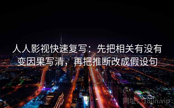 人人影视快速复写:先把相关有没有变因果写清,再把推断改成假设句 人人影视快速复写:先把相关有没有变因果写清,再把推断改成假设句