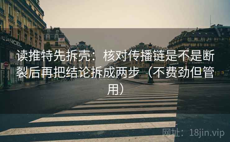 读推特先拆壳:核对传播链是不是断裂后再把结论拆成两步(不费劲但管用) 读推特先拆壳:核对传播链是不是断裂后再把结论拆成两步(不费劲但管用)