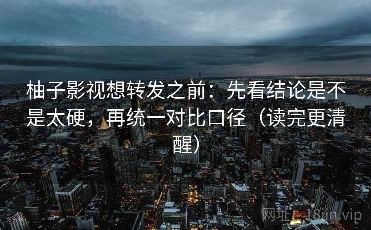 柚子影视想转发之前：先看结论是不是太硬，再统一对比口径（读完更清醒）