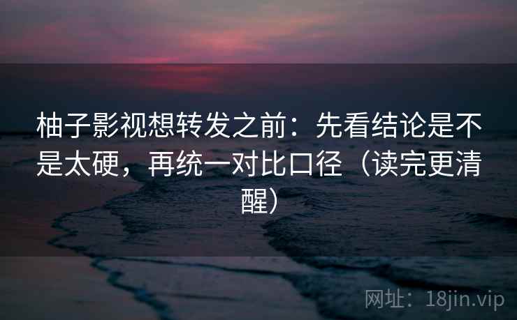 柚子影视想转发之前：先看结论是不是太硬，再统一对比口径（读完更清醒）
