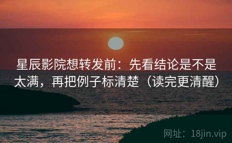 星辰影院想转发前：先看结论是不是太满，再把例子标清楚（读完更清醒）