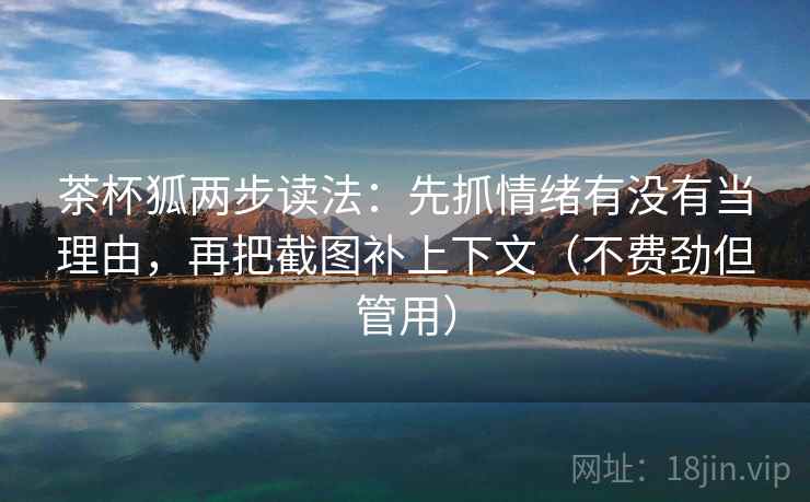 茶杯狐两步读法：先抓情绪有没有当理由，再把截图补上下文（不费劲但管用）
