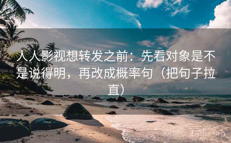 人人影视想转发之前:先看对象是不是说得明,再改成概率句(把句子拉直) 人人影视想转发之前:先看对象是不是说得明,再改成概率句(把句子拉直)