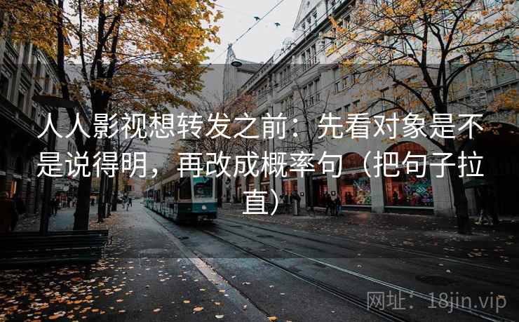 人人影视想转发之前：先看对象是不是说得明，再改成概率句（把句子拉直）